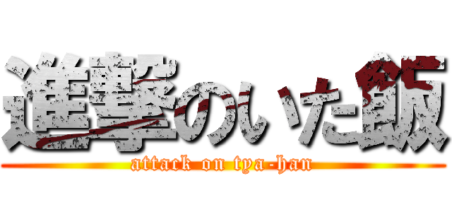進撃のいた飯 (attack on tya-han)