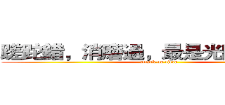 蹉跎錯，消磨過，最是光陰化浮沫。 (attack on titan)