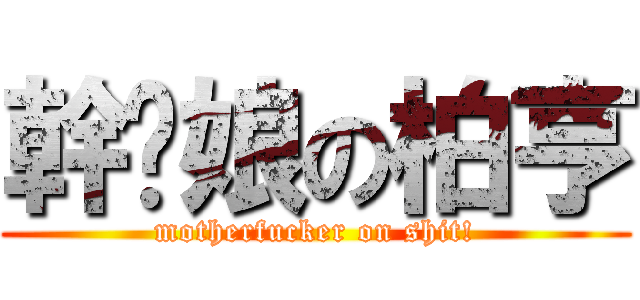 幹妳娘の柏亨 (motherfucker on shit!)