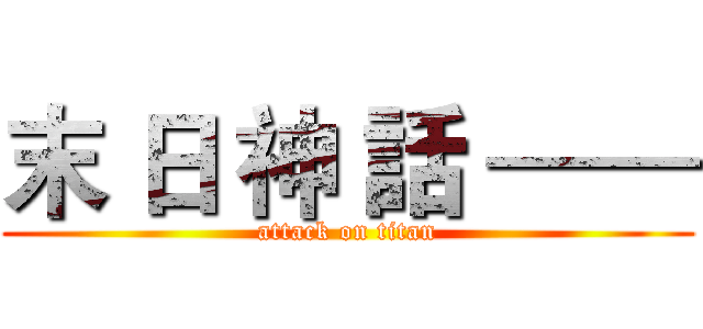 末 日 神 話 —— (attack on titan)