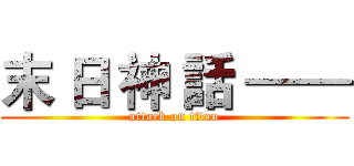 末 日 神 話 —— (attack on titan)