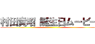 村田貴昭 誕生日ムービー  ()