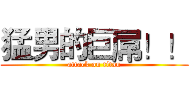 猛男的巨屌！！ (attack on titan)