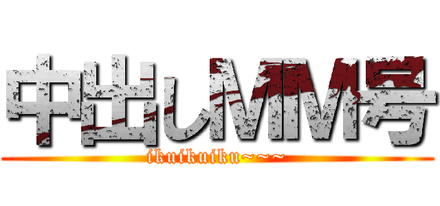 中出しＭＭ号 (ikuikuiku~~~)