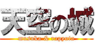 天空の城 (musuka & rapyuta)