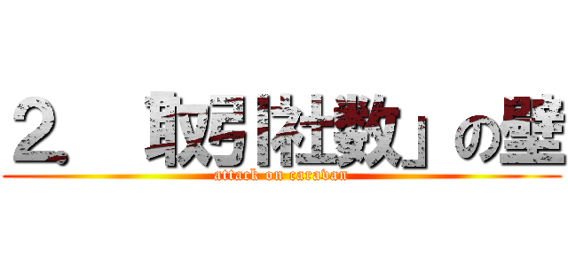 ２．「取引社数」の壁 (attack on caravan)