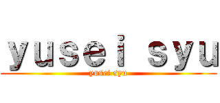 ｙｕｓｅｉ ｓｙｕ (yusei syu)