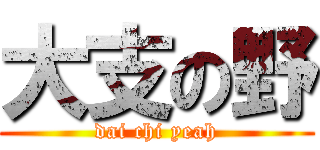 大支の野 (dai chi yeah)