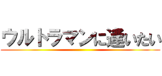 ウルトラマンに逢いたい ()