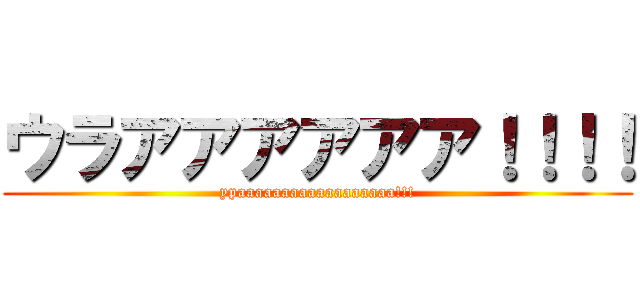 ウラアアアアアア！！！！ (ypaaaaaaaaaaaaaaaaaa!!!)