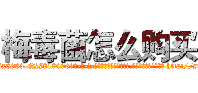 梅毒菌怎么购买 (梅毒菌怎么购买【电-186x2687x6963-Q278180069元-吉-药-业】我们做的是长期生意,靠的是老客户长期支持 http://sngk.net/jUs1MP
)