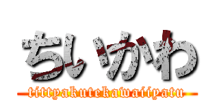 ちいかわ (tittyakutekawaiiyatu)