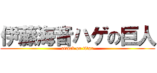 伊藤海音ハゲの巨人 (attack on titan)