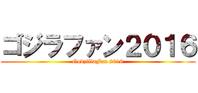 ゴジラファン２０１６ (GodzillaFan 2016)