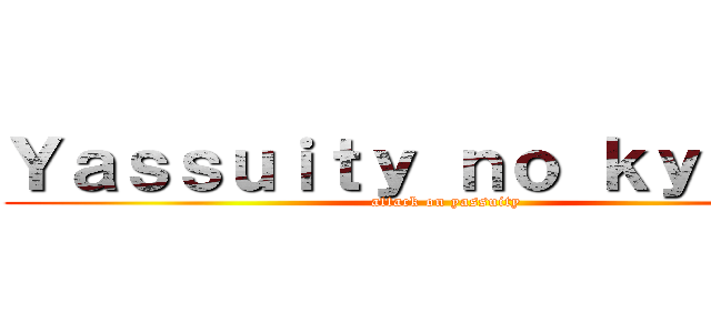 Ｙａｓｓｕｉｔｙ ｎｏ ｋｙｏｊｉｎ (attack on yassuity)