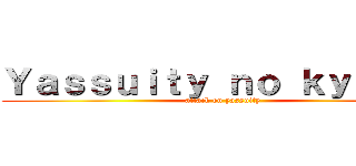 Ｙａｓｓｕｉｔｙ ｎｏ ｋｙｏｊｉｎ (attack on yassuity)