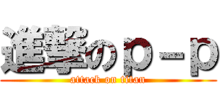 進撃のｐ－ｐ (attack on titan)