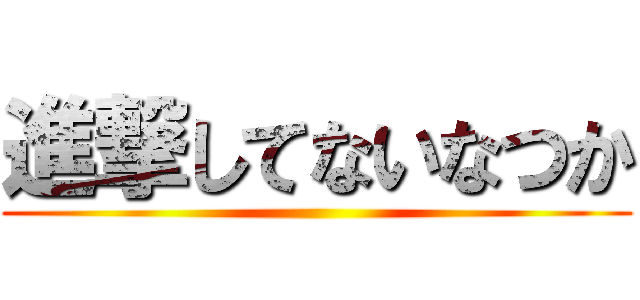 進撃してないなつか ()