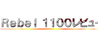 Ｒｅｂｅｌ １１００レビュー ()
