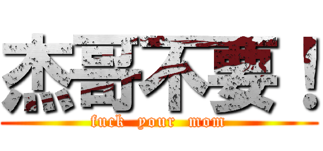 杰哥不要！ (fuck  your  mom)