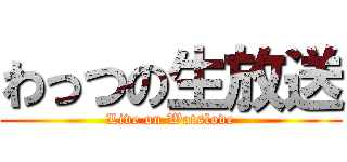 わっつの生放送 (Live on Watslove)