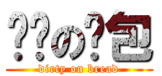 骯髒の麵包 (dirty on bread)