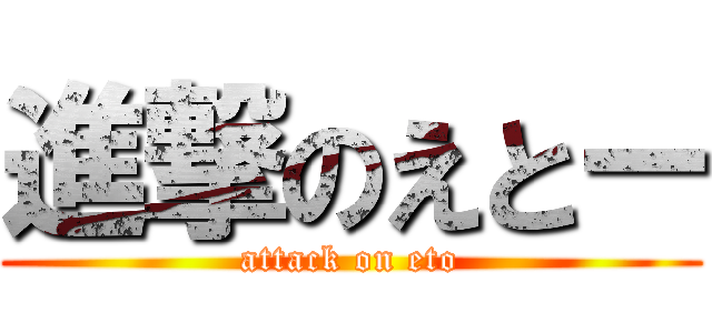 進撃のえとー (attack on eto)