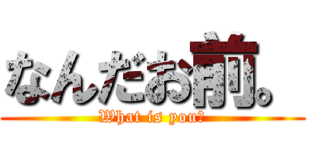 なんだお前。 (What is you?)