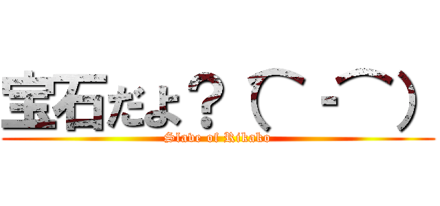 宝石だよ？（⌒‐⌒） (Slave of Rikako)