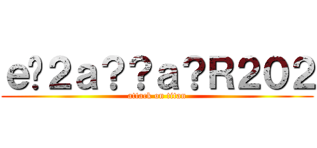 ｅ�２ａ？？ａ？Ｒ２０２ (attack on titan)
