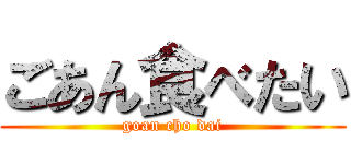 ごあん食べたい (goan cho dai)