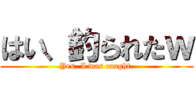 はい、釣られたｗ (Yes, I was caught.)