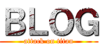 ＢＬＯＧ (attack on titan)
