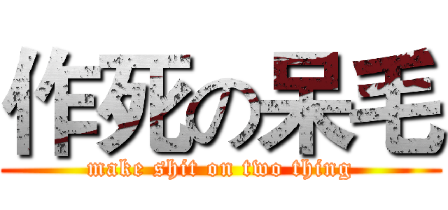 作死の呆毛 (make shit on two thing)