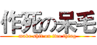 作死の呆毛 (make shit on two thing)