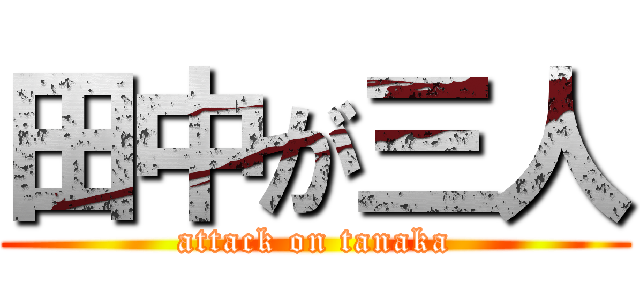 田中が三人 (attack on tanaka)
