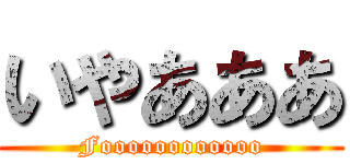 いやあああ (Foooooooooooo)