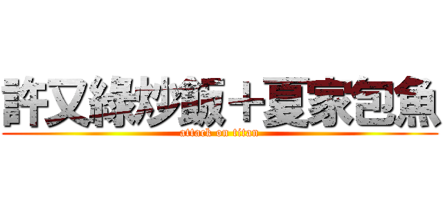 許又綠炒飯＋夏家包魚 (attack on titan)