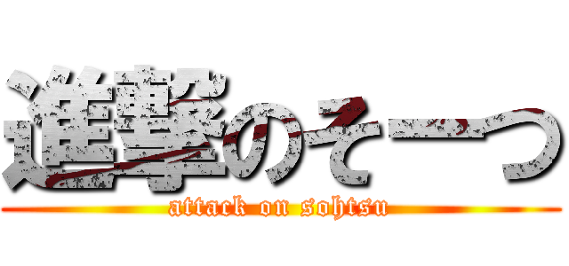 進撃のそーつ (attack on sohtsu)