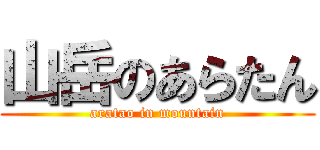 山岳のあらたん (aratao in mountain)