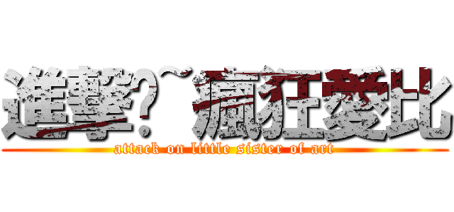 進撃吧~瘋狂愛比 (attack on little sister of art)