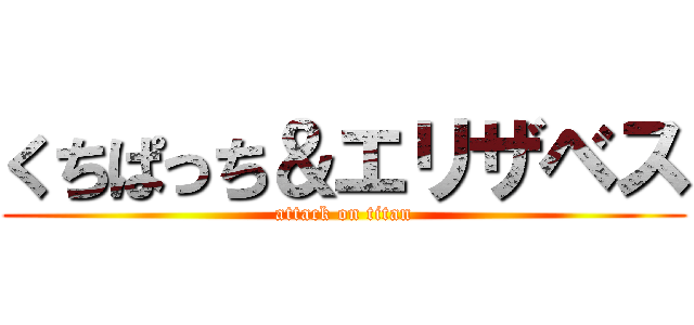 くちぱっち＆エリザベス (attack on titan)