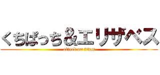 くちぱっち＆エリザベス (attack on titan)