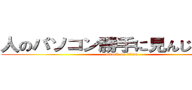 人のパソコン勝手に見んじゃねーよ (attack on titan)