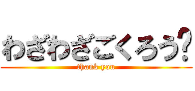 わざわざごくろう♡ (thank you)
