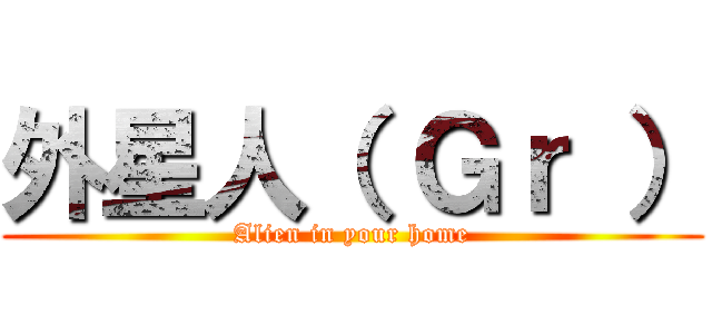 外星人（ Ｇｒ ） (Alien in your home)