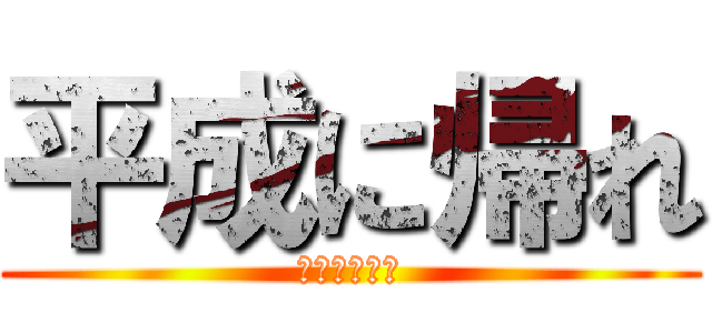 平成に帰れ (令和に来るな)