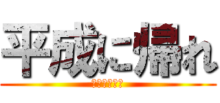 平成に帰れ (令和に来るな)