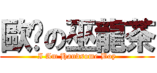 歐趴の巫龍茶 (I Am Handsome Boy)