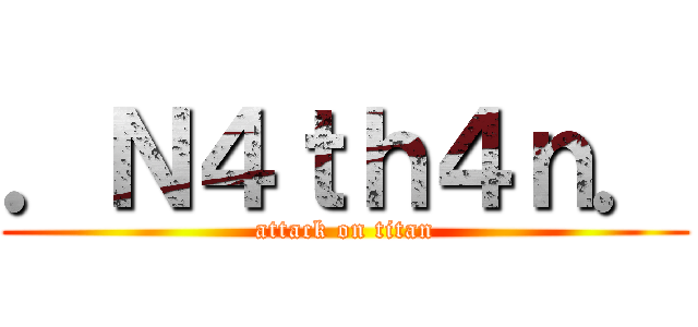 ．Ｎ４ｔｈ４ｎ． (attack on titan)